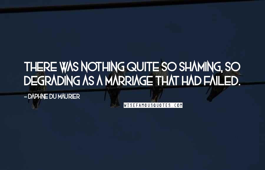 Daphne Du Maurier quotes: There was nothing quite so shaming, so degrading as a marriage that had failed.