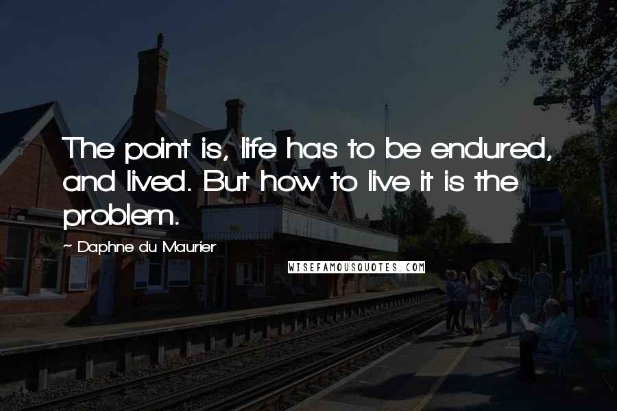 Daphne Du Maurier quotes: The point is, life has to be endured, and lived. But how to live it is the problem.