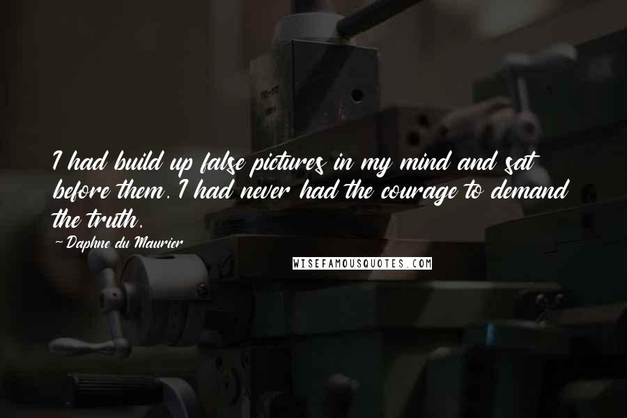 Daphne Du Maurier quotes: I had build up false pictures in my mind and sat before them. I had never had the courage to demand the truth.