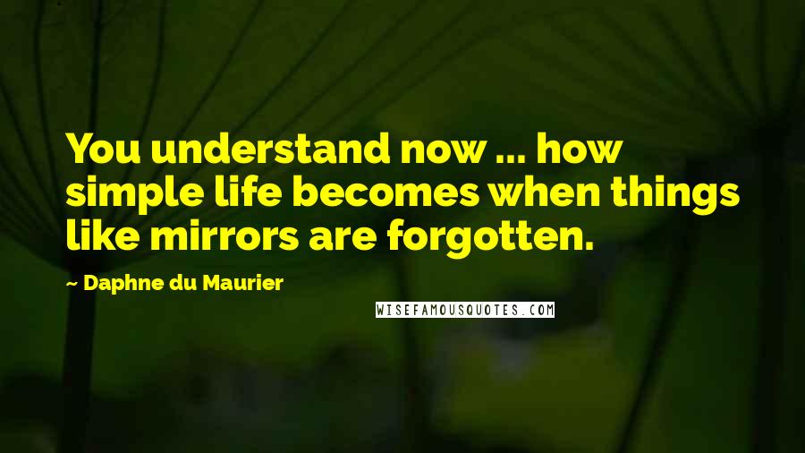 Daphne Du Maurier quotes: You understand now ... how simple life becomes when things like mirrors are forgotten.