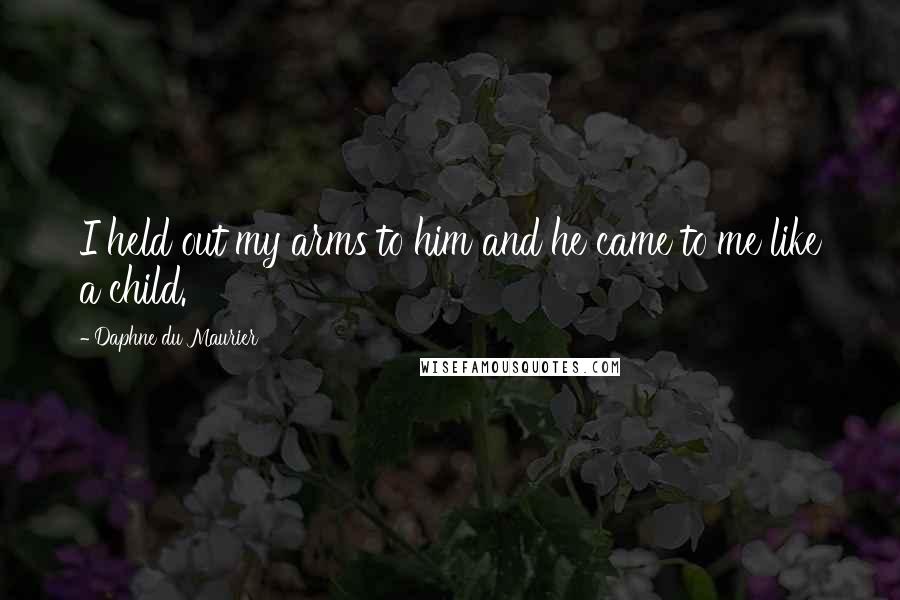 Daphne Du Maurier quotes: I held out my arms to him and he came to me like a child.