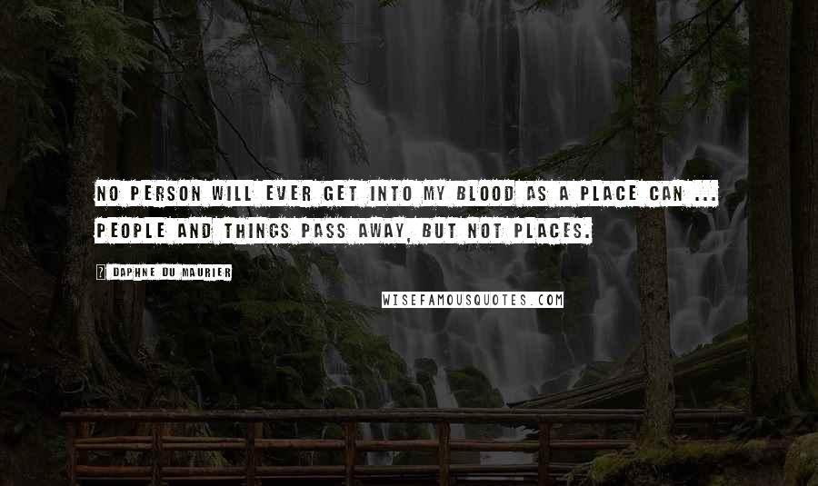 Daphne Du Maurier quotes: No person will ever get into my blood as a place can ... People and things pass away, but not places.