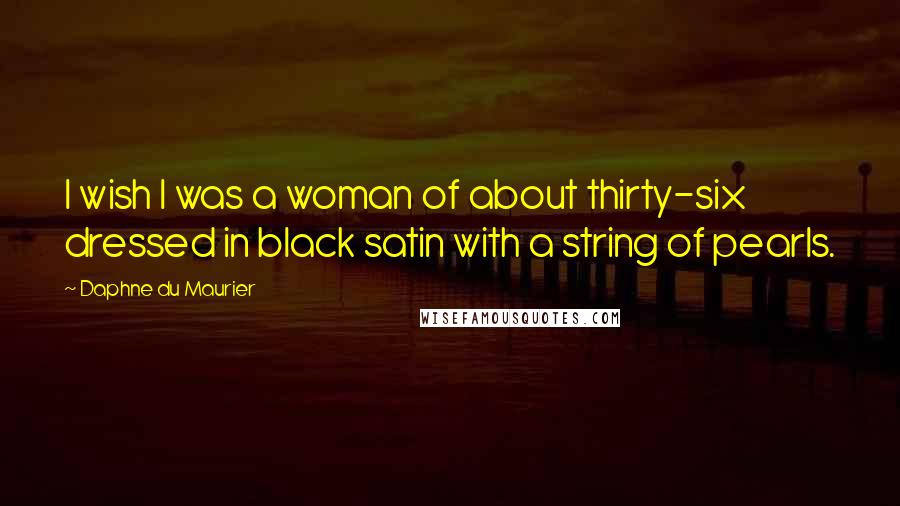 Daphne Du Maurier quotes: I wish I was a woman of about thirty-six dressed in black satin with a string of pearls.