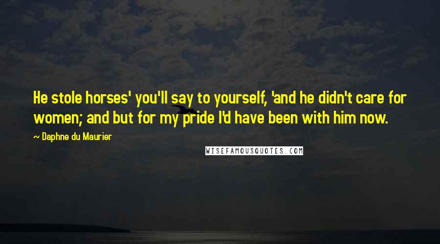 Daphne Du Maurier quotes: He stole horses' you'll say to yourself, 'and he didn't care for women; and but for my pride I'd have been with him now.