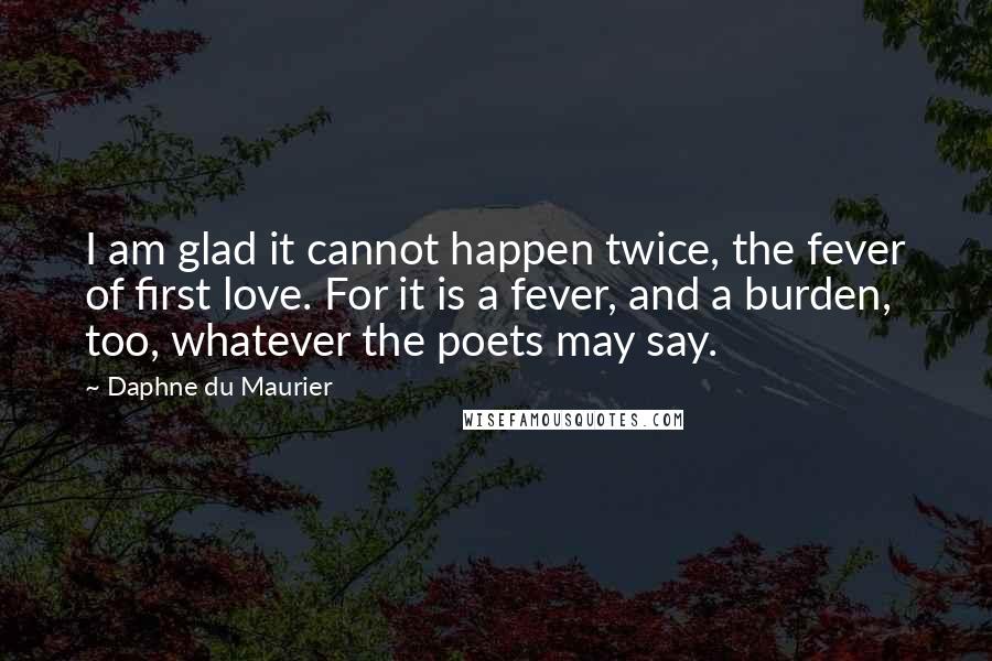 Daphne Du Maurier quotes: I am glad it cannot happen twice, the fever of first love. For it is a fever, and a burden, too, whatever the poets may say.