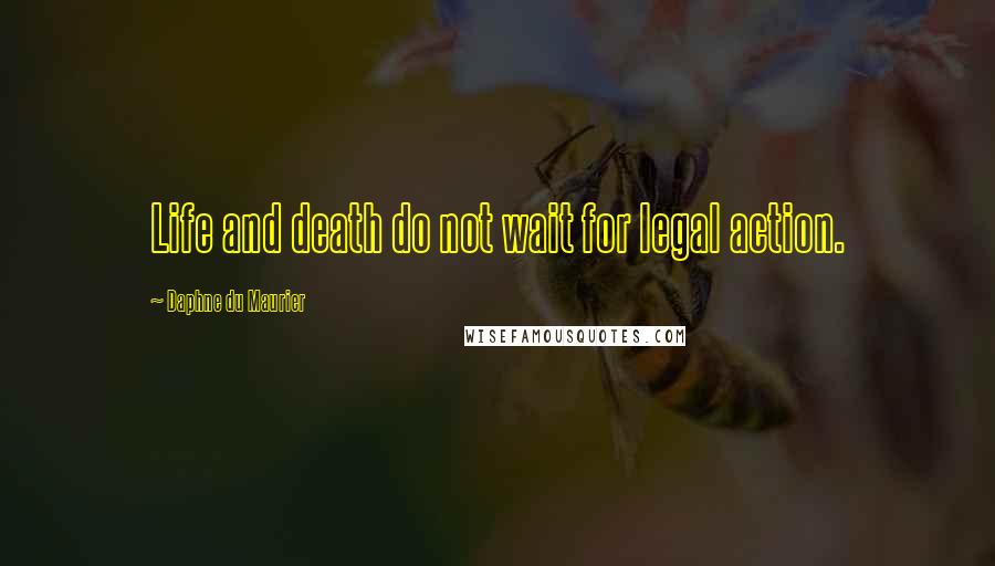 Daphne Du Maurier quotes: Life and death do not wait for legal action.