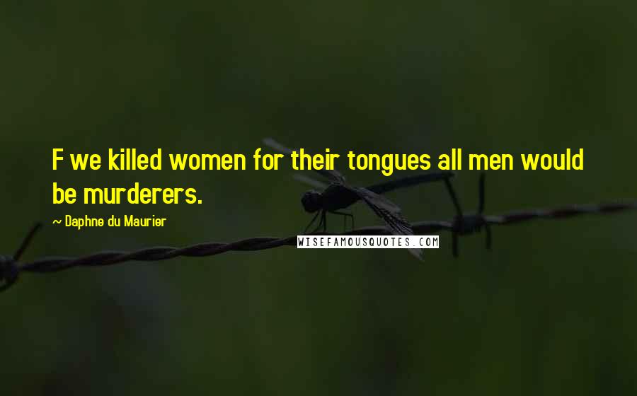 Daphne Du Maurier quotes: F we killed women for their tongues all men would be murderers.