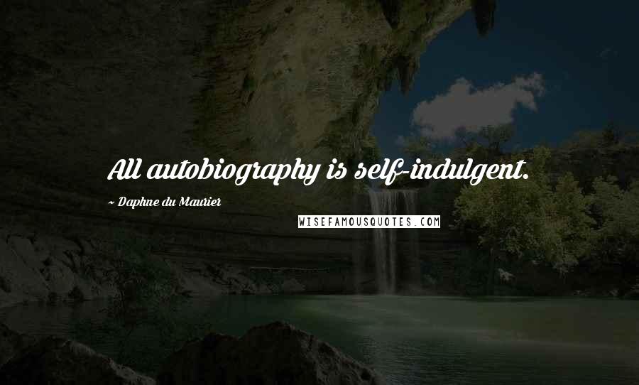 Daphne Du Maurier quotes: All autobiography is self-indulgent.