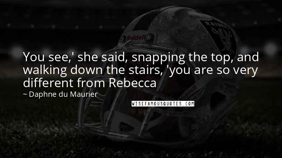 Daphne Du Maurier quotes: You see,' she said, snapping the top, and walking down the stairs, 'you are so very different from Rebecca