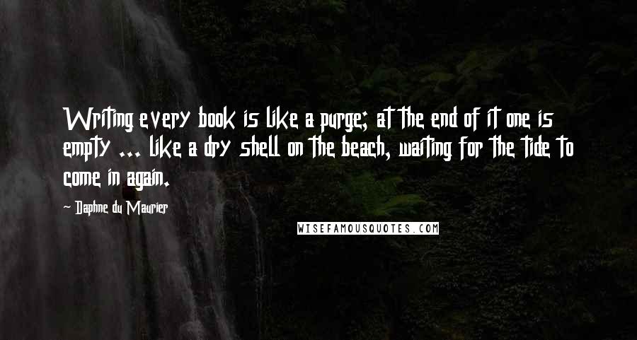 Daphne Du Maurier quotes: Writing every book is like a purge; at the end of it one is empty ... like a dry shell on the beach, waiting for the tide to come in