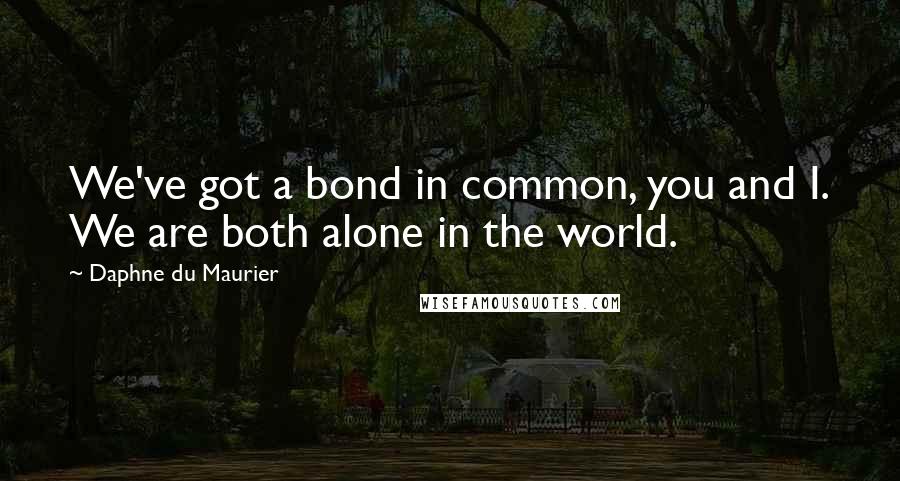 Daphne Du Maurier quotes: We've got a bond in common, you and I. We are both alone in the world.
