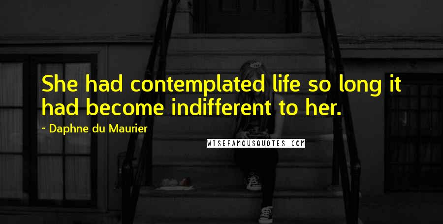 Daphne Du Maurier quotes: She had contemplated life so long it had become indifferent to her.