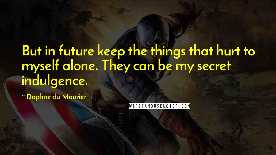 Daphne Du Maurier quotes: But in future keep the things that hurt to myself alone. They can be my secret indulgence.