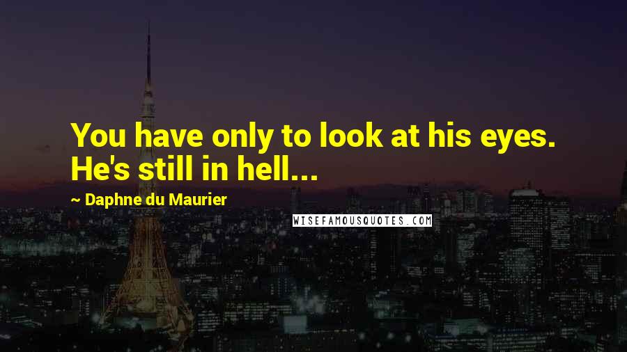 Daphne Du Maurier quotes: You have only to look at his eyes. He's still in hell...
