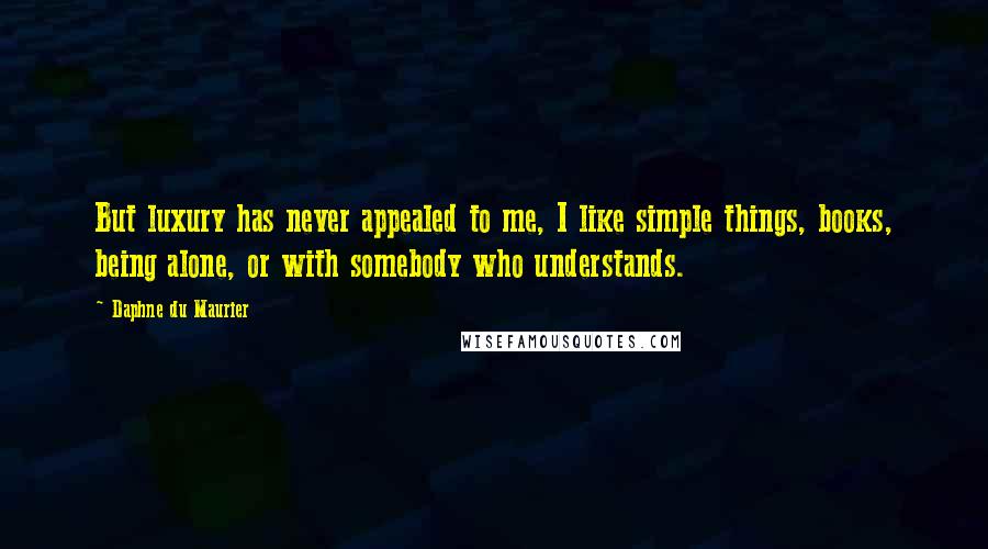 Daphne Du Maurier quotes: But luxury has never appealed to me, I like simple things, books, being alone, or with somebody who understands.