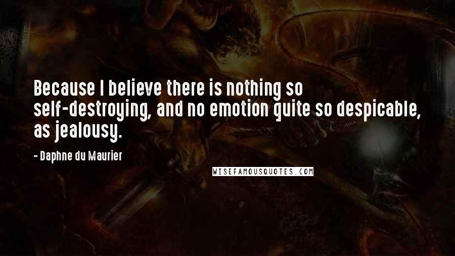 Daphne Du Maurier quotes: Because I believe there is nothing so self-destroying, and no emotion quite so despicable, as jealousy.