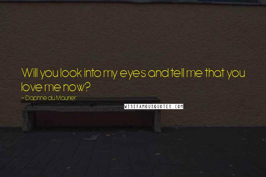 Daphne Du Maurier quotes: Will you look into my eyes and tell me that you love me now?