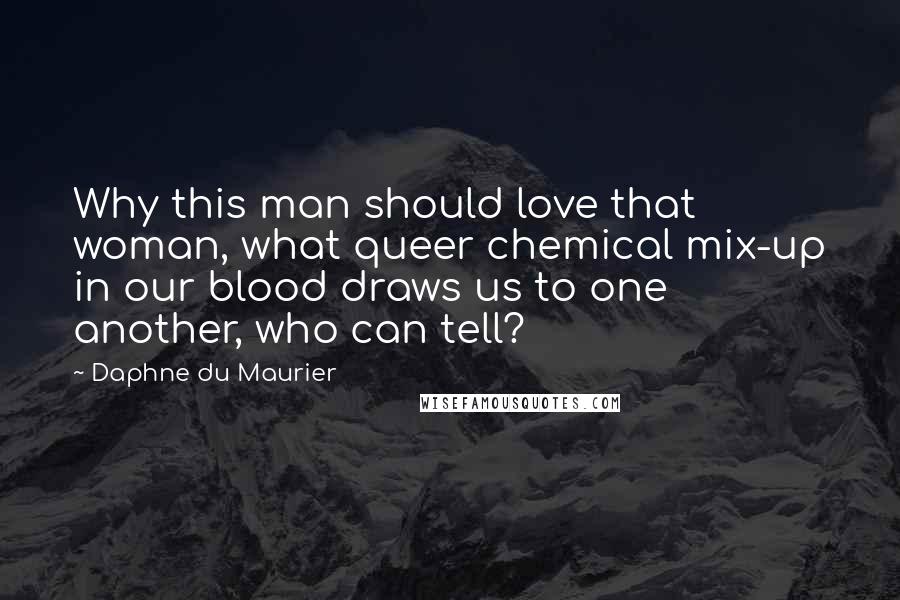 Daphne Du Maurier quotes: Why this man should love that woman, what queer chemical mix-up in our blood draws us to one another, who can tell?
