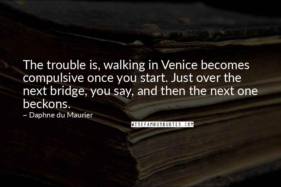 Daphne Du Maurier quotes: The trouble is, walking in Venice becomes compulsive once you start. Just over the next bridge, you say, and then the next one beckons.