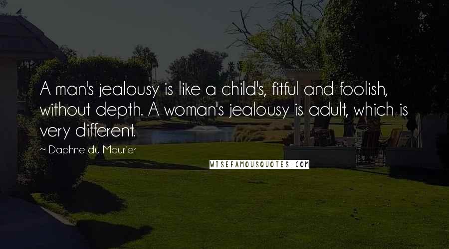 Daphne Du Maurier quotes: A man's jealousy is like a child's, fitful and foolish, without depth. A woman's jealousy is adult, which is very different.