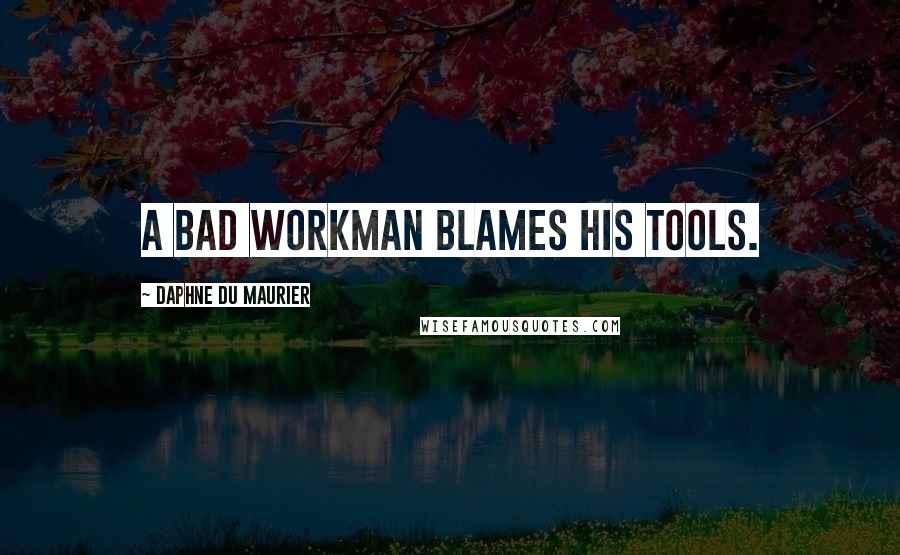 Daphne Du Maurier quotes: A bad workman blames his tools.