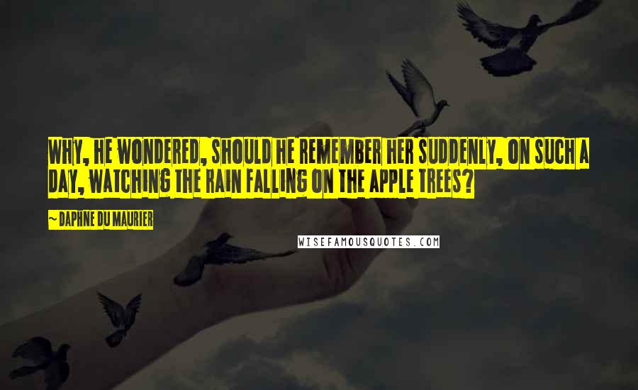 Daphne Du Maurier quotes: Why, he wondered, should he remember her suddenly, on such a day, watching the rain falling on the apple trees?