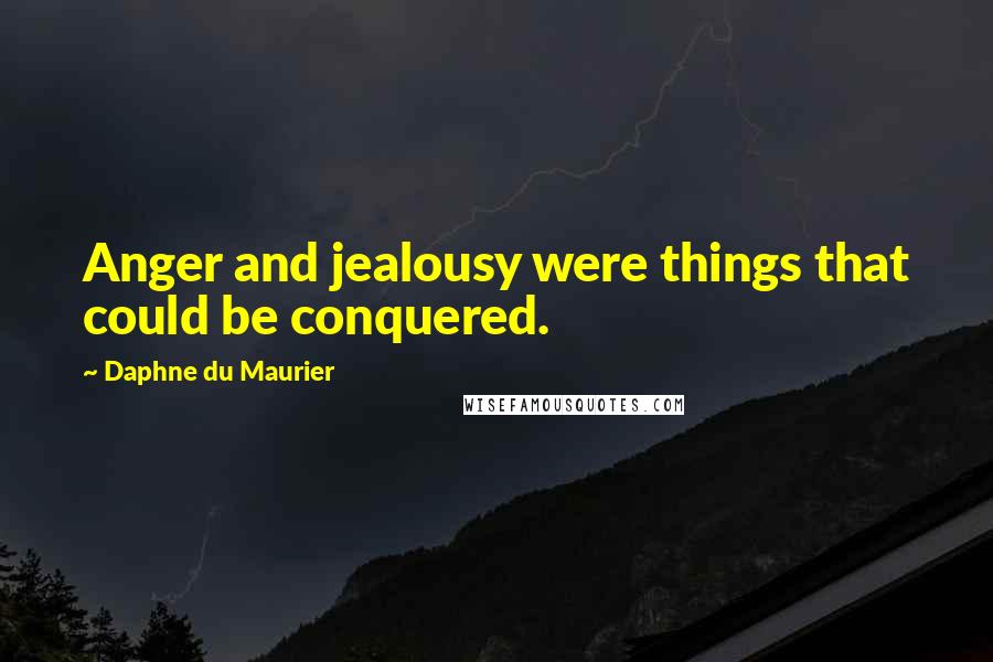 Daphne Du Maurier quotes: Anger and jealousy were things that could be conquered.