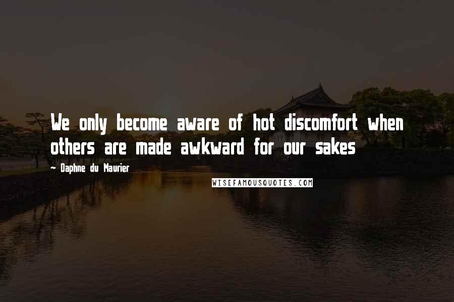 Daphne Du Maurier quotes: We only become aware of hot discomfort when others are made awkward for our sakes