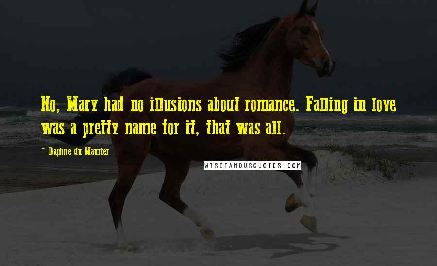 Daphne Du Maurier quotes: No, Mary had no illusions about romance. Falling in love was a pretty name for it, that was all.