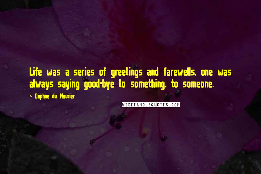 Daphne Du Maurier quotes: Life was a series of greetings and farewells, one was always saying good-bye to something, to someone.