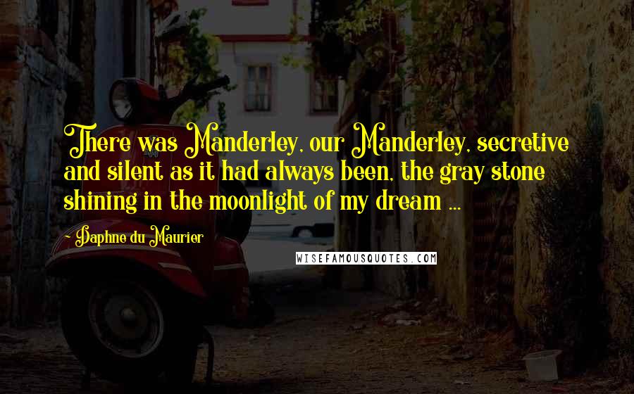 Daphne Du Maurier quotes: There was Manderley, our Manderley, secretive and silent as it had always been, the gray stone shining in the moonlight of my dream ...