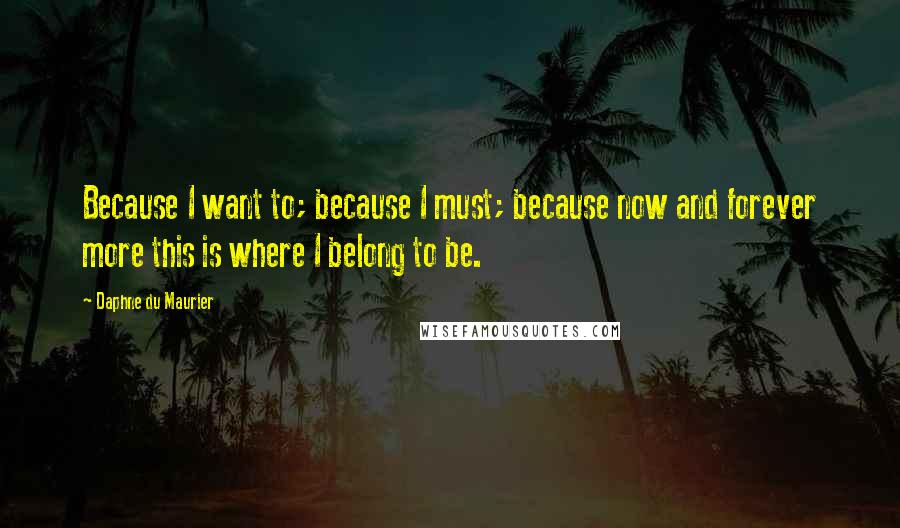 Daphne Du Maurier quotes: Because I want to; because I must; because now and forever more this is where I belong to be.