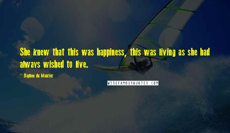 Daphne Du Maurier quotes: She knew that this was happiness, this was living as she had always wished to live.