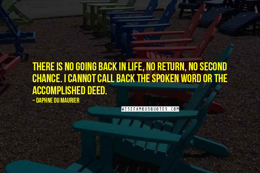 Daphne Du Maurier quotes: There is no going back in life, no return, no second chance. I cannot call back the spoken word or the accomplished deed.