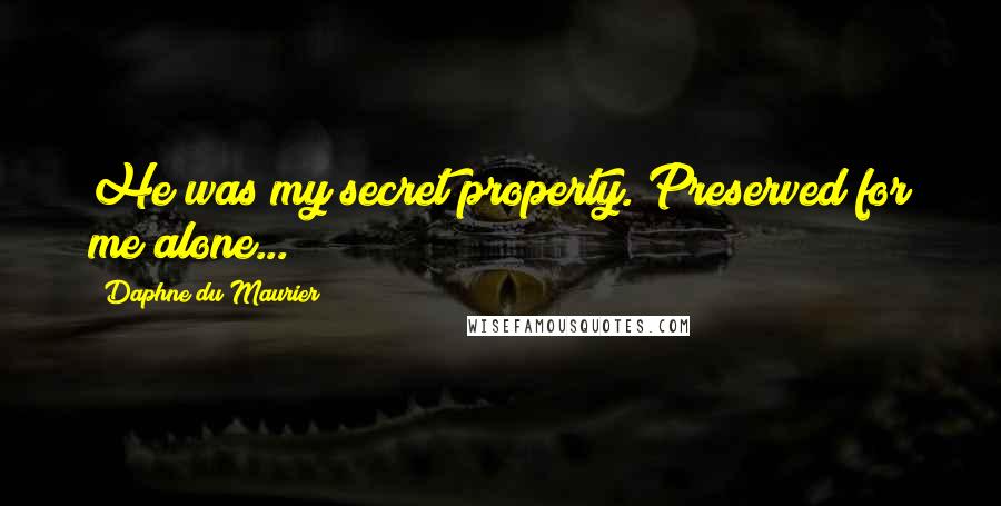 Daphne Du Maurier quotes: He was my secret property. Preserved for me alone...
