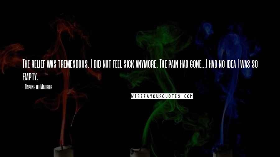 Daphne Du Maurier quotes: The relief was tremendous. I did not feel sick anymore. The pain had gone...I had no idea I was so empty.