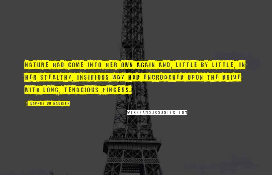 Daphne Du Maurier quotes: Nature had come into her own again and, little by little, in her stealthy, insidious way had encroached upon the drive with long, tenacious fingers.