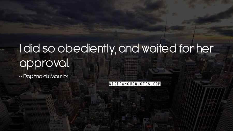 Daphne Du Maurier quotes: I did so obediently, and waited for her approval.