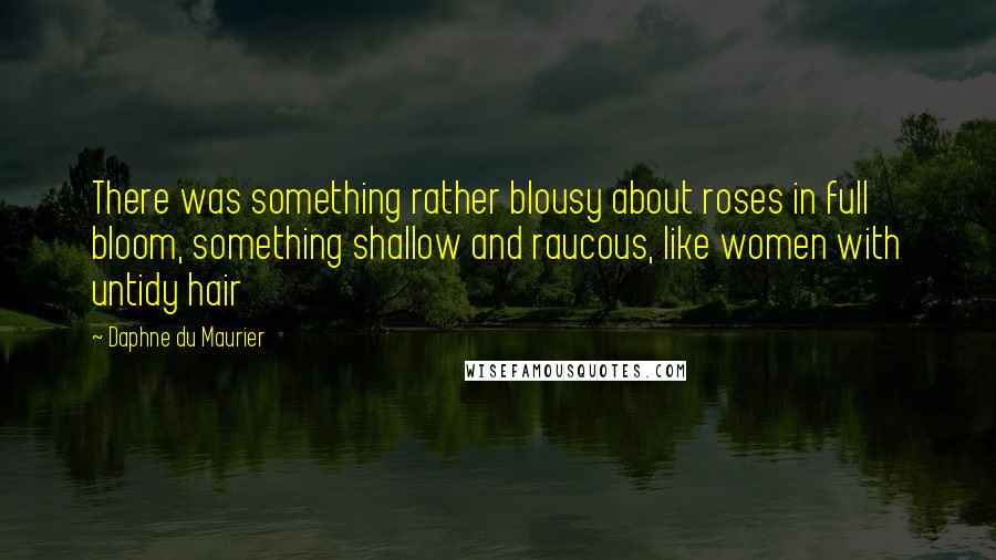 Daphne Du Maurier quotes: There was something rather blousy about roses in full bloom, something shallow and raucous, like women with untidy hair