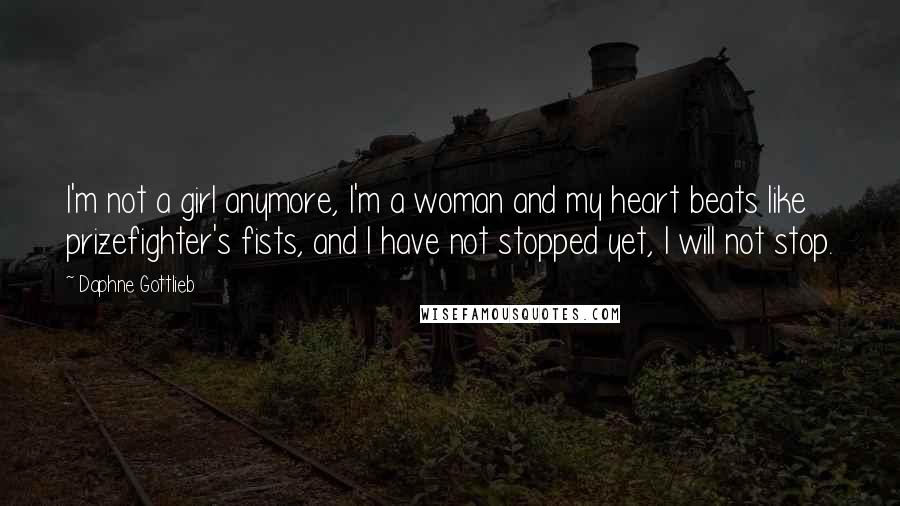 Daphne Gottlieb quotes: I'm not a girl anymore, I'm a woman and my heart beats like prizefighter's fists, and I have not stopped yet, I will not stop.