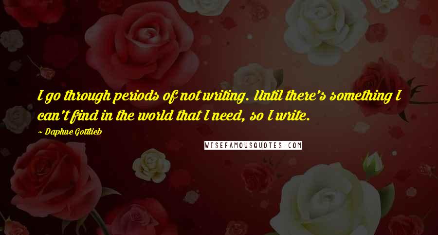 Daphne Gottlieb quotes: I go through periods of not writing. Until there's something I can't find in the world that I need, so I write. Daphne Gottlieb quotes: I go through periods of not writing. Until there's something I can't find in the world that I need, so I write.