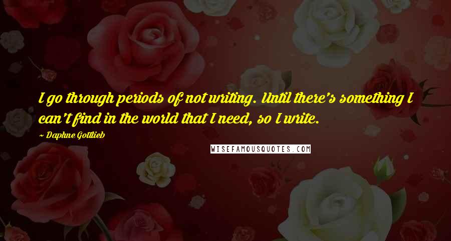 Daphne Gottlieb quotes: I go through periods of not writing. Until there's something I can't find in the world that I need, so I write.