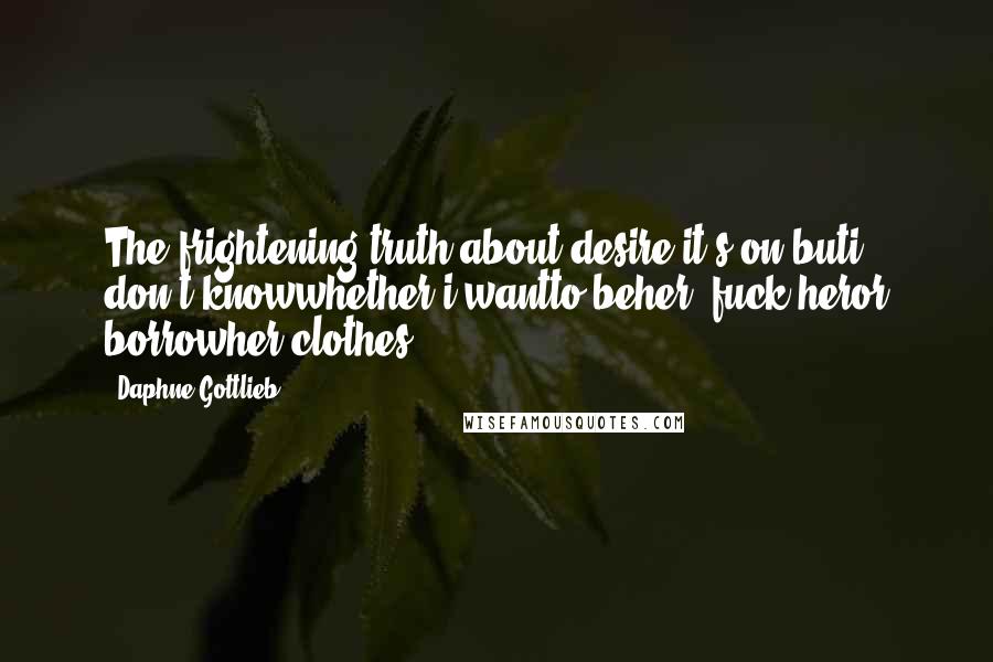 Daphne Gottlieb quotes: The frightening truth about desire it's on buti don't knowwhether i wantto beher, fuck heror borrowher clothes. Daphne Gottlieb quotes: The frightening truth about desire it's on buti don't knowwhether i wantto beher, fuck heror borrowher clothes.