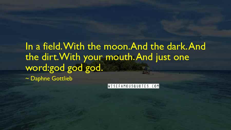 Daphne Gottlieb quotes: In a field. With the moon.And the dark. And the dirt.With your mouth. And just one word:god god god.