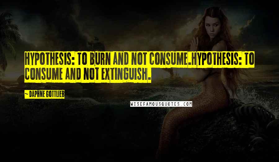 Daphne Gottlieb quotes: Hypothesis: To burn and not consume.Hypothesis: To consume and not extinguish.