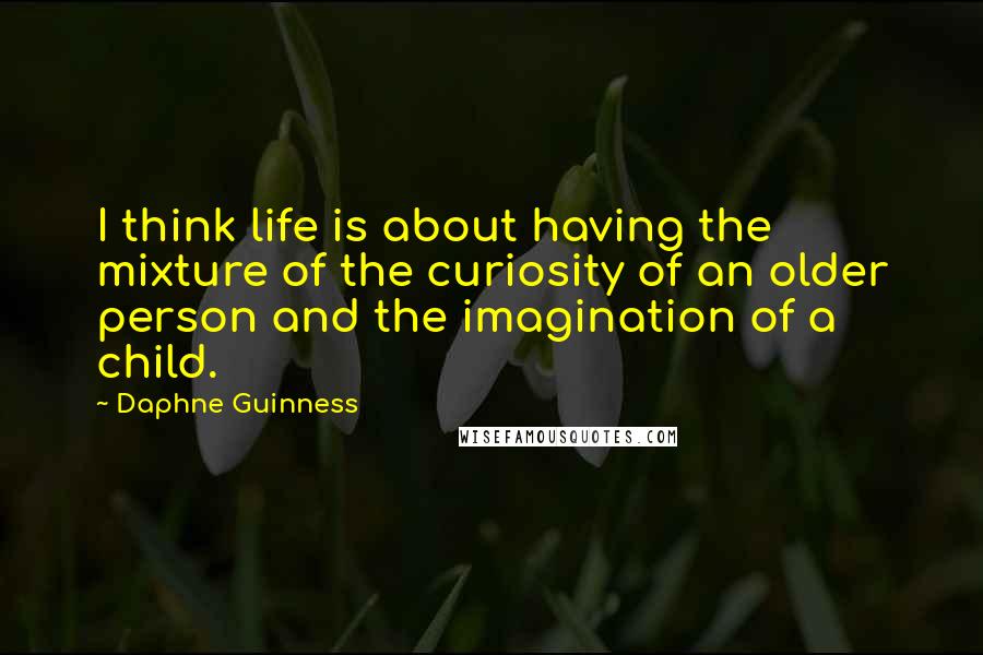 Daphne Guinness quotes: I think life is about having the mixture of the curiosity of an older person and the imagination of a child.