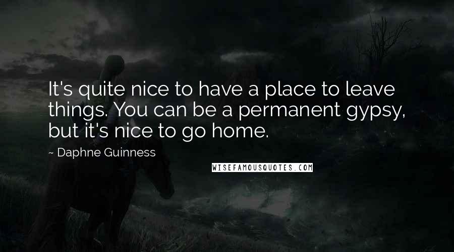 Daphne Guinness quotes: It's quite nice to have a place to leave things. You can be a permanent gypsy, but it's nice to go home. Daphne Guinness quotes: It's quite nice to have a place to leave things. You can be a permanent gypsy, but it's nice to go home.
