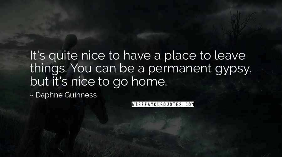 Daphne Guinness quotes: It's quite nice to have a place to leave things. You can be a permanent gypsy, but it's nice to go home.