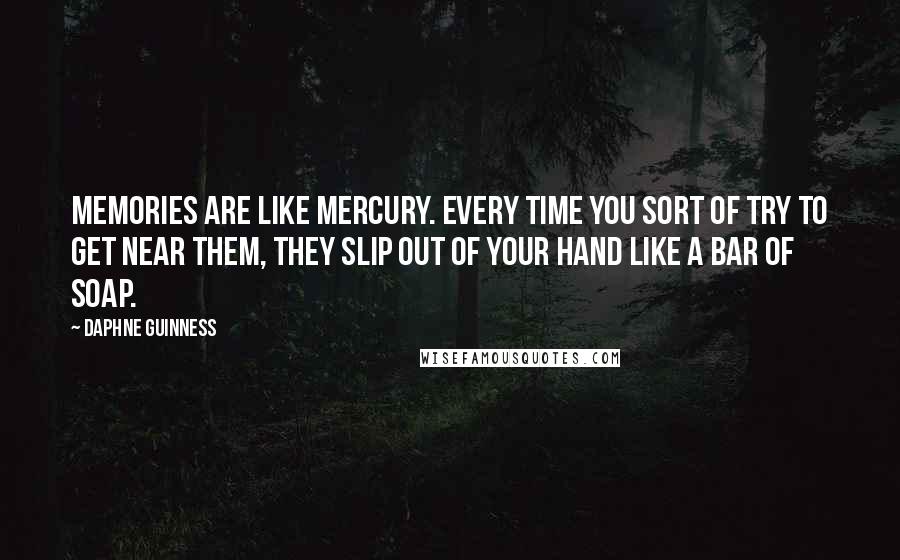 Daphne Guinness quotes: Memories are like mercury. Every time you sort of try to get near them, they slip out of your hand like a bar of soap. Daphne Guinness quotes: Memories are like mercury. Every time you sort of try to get near them, they slip out of your hand like a bar of soap.