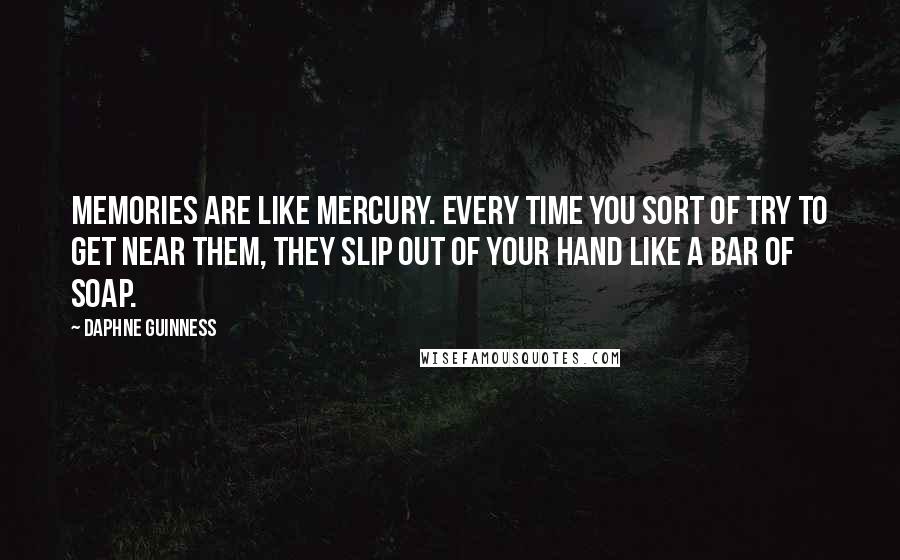 Daphne Guinness quotes: Memories are like mercury. Every time you sort of try to get near them, they slip out of your hand like a bar of soap.